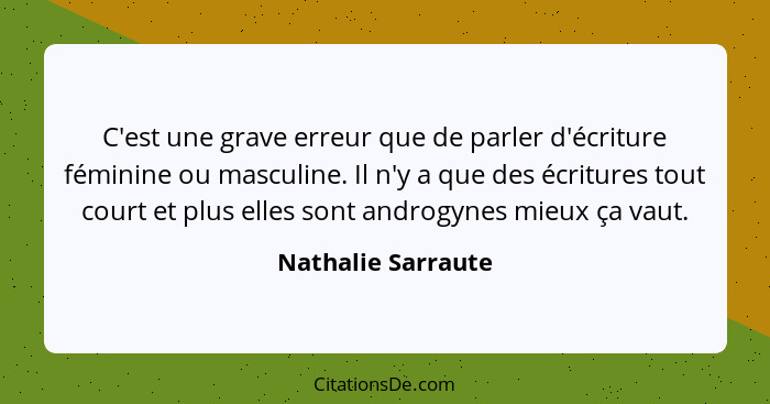 C'est une grave erreur que de parler d'écriture féminine ou masculine. Il n'y a que des écritures tout court et plus elles sont an... - Nathalie Sarraute