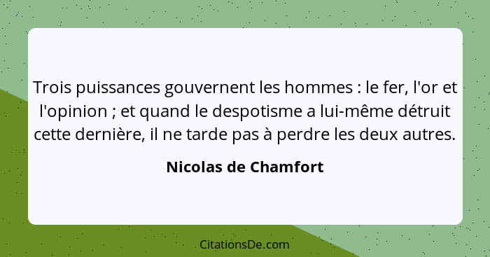 Trois puissances gouvernent les hommes : le fer, l'or et l'opinion ; et quand le despotisme a lui-même détruit cette d... - Nicolas de Chamfort