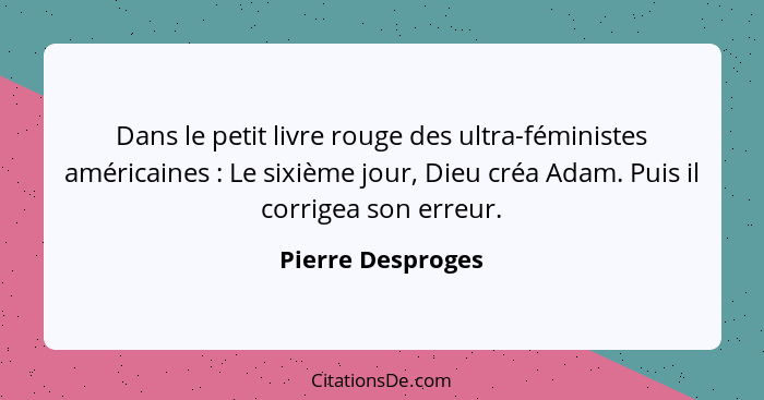 Dans le petit livre rouge des ultra-féministes américaines : Le sixième jour, Dieu créa Adam. Puis il corrigea son erreur.... - Pierre Desproges