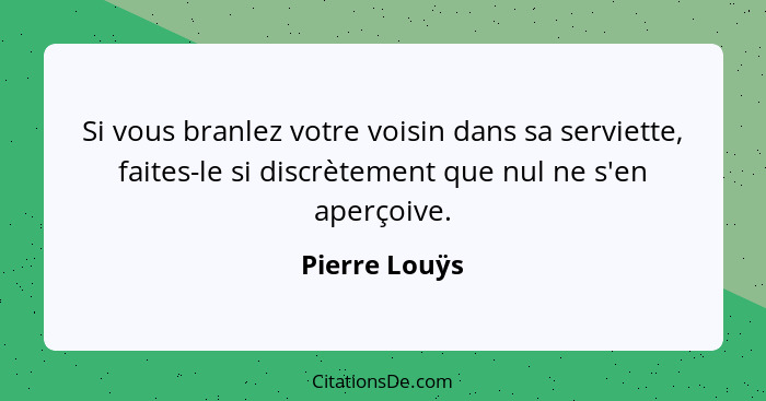 Si vous branlez votre voisin dans sa serviette, faites-le si discrètement que nul ne s'en aperçoive.... - Pierre Louÿs