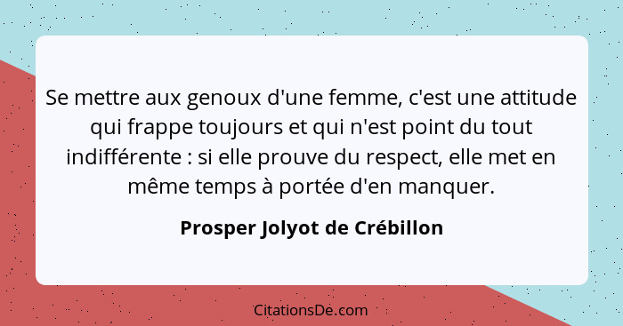 Se mettre aux genoux d'une femme, c'est une attitude qui frappe toujours et qui n'est point du tout indifférente :... - Prosper Jolyot de Crébillon