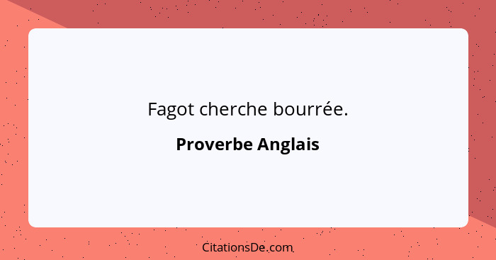 Fagot cherche bourrée.... - Proverbe Anglais