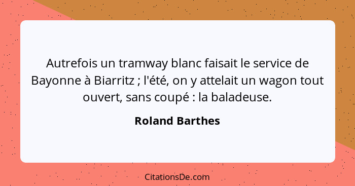 Autrefois un tramway blanc faisait le service de Bayonne à Biarritz ; l'été, on y attelait un wagon tout ouvert, sans coupé ... - Roland Barthes