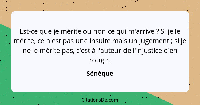 Est-ce que je mérite ou non ce qui m'arrive ? Si je le mérite, ce n'est pas une insulte mais un jugement ; si je ne le mérite pas,... - Sénèque