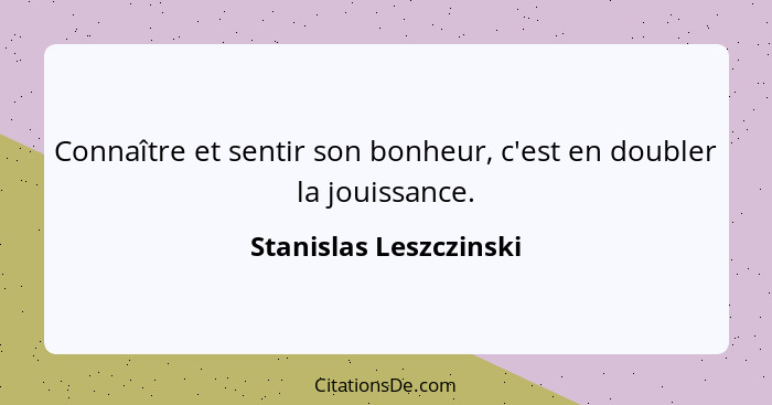 Connaître et sentir son bonheur, c'est en doubler la jouissance.... - Stanislas Leszczinski