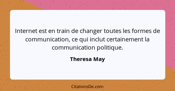 Internet est en train de changer toutes les formes de communication, ce qui inclut certainement la communication politique.... - Theresa May