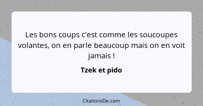 Les bons coups c'est comme les soucoupes volantes, on en parle beaucoup mais on en voit jamais !... - Tzek et pido