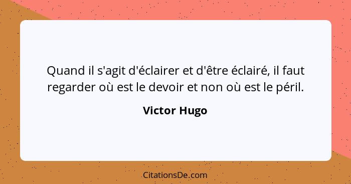 Quand il s'agit d'éclairer et d'être éclairé, il faut regarder où est le devoir et non où est le péril.... - Victor Hugo