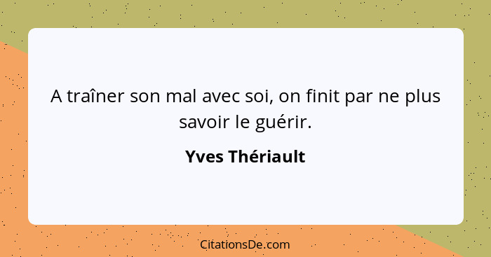 A traîner son mal avec soi, on finit par ne plus savoir le guérir.... - Yves Thériault