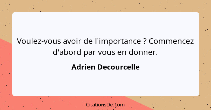 Voulez-vous avoir de l'importance ? Commencez d'abord par vous en donner.... - Adrien Decourcelle