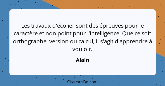 Les travaux d'écolier sont des épreuves pour le caractère et non point pour l'intelligence. Que ce soit orthographe, version ou calcul, il s'a... - Alain