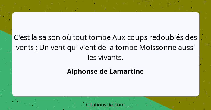 C'est la saison où tout tombe Aux coups redoublés des vents ; Un vent qui vient de la tombe Moissonne aussi les vivants.... - Alphonse de Lamartine