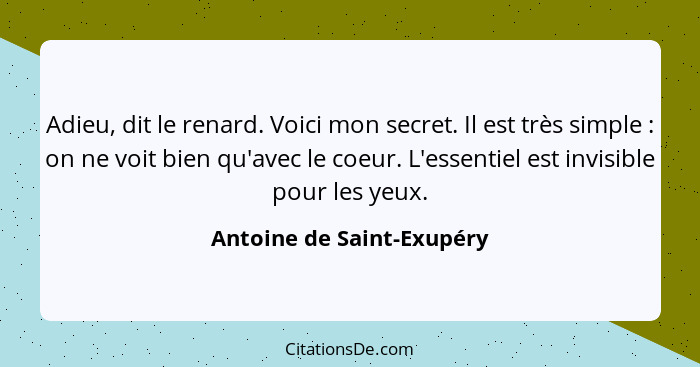 Adieu, dit le renard. Voici mon secret. Il est très simple : on ne voit bien qu'avec le coeur. L'essentiel est invisib... - Antoine de Saint-Exupéry