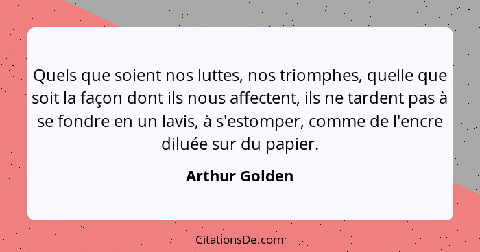 Quels que soient nos luttes, nos triomphes, quelle que soit la façon dont ils nous affectent, ils ne tardent pas à se fondre en un lav... - Arthur Golden