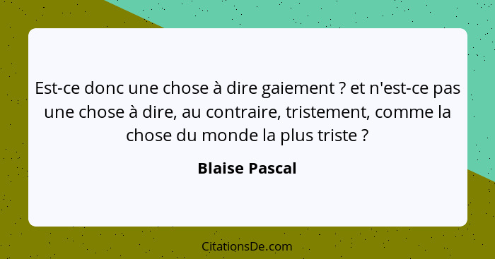 Est-ce donc une chose à dire gaiement ? et n'est-ce pas une chose à dire, au contraire, tristement, comme la chose du monde la pl... - Blaise Pascal