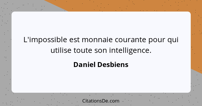 L'impossible est monnaie courante pour qui utilise toute son intelligence.... - Daniel Desbiens