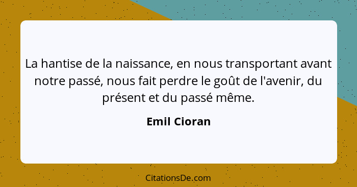 La hantise de la naissance, en nous transportant avant notre passé, nous fait perdre le goût de l'avenir, du présent et du passé même.... - Emil Cioran