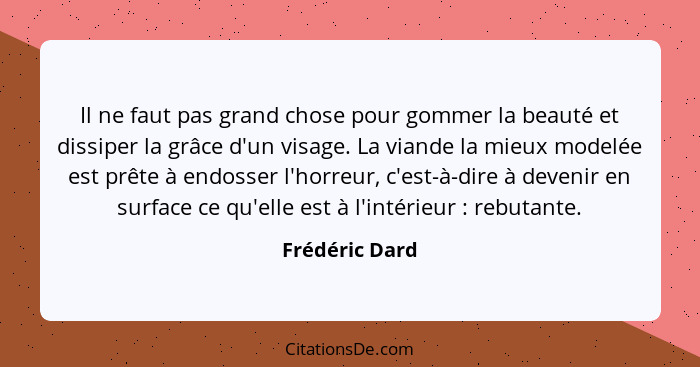 Il ne faut pas grand chose pour gommer la beauté et dissiper la grâce d'un visage. La viande la mieux modelée est prête à endosser l'h... - Frédéric Dard