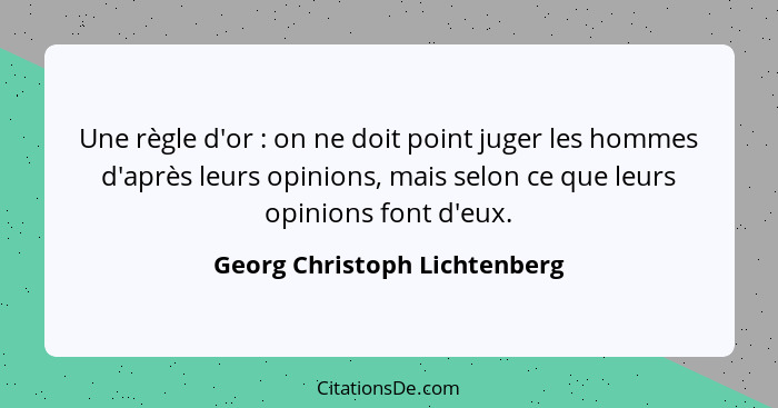 Une règle d'or : on ne doit point juger les hommes d'après leurs opinions, mais selon ce que leurs opinions font d'... - Georg Christoph Lichtenberg