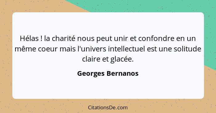 Hélas ! la charité nous peut unir et confondre en un même coeur mais l'univers intellectuel est une solitude claire et glacée.... - Georges Bernanos