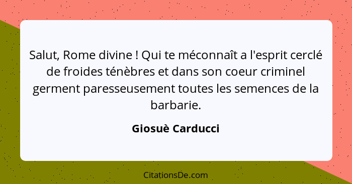 Salut, Rome divine ! Qui te méconnaît a l'esprit cerclé de froides ténèbres et dans son coeur criminel germent paresseusement t... - Giosuè Carducci