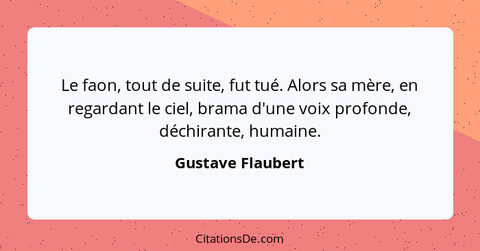 Le faon, tout de suite, fut tué. Alors sa mère, en regardant le ciel, brama d'une voix profonde, déchirante, humaine.... - Gustave Flaubert