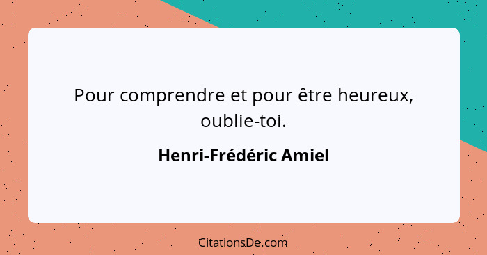 Pour comprendre et pour être heureux, oublie-toi.... - Henri-Frédéric Amiel