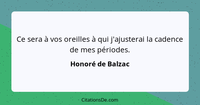 Ce sera à vos oreilles à qui j'ajusterai la cadence de mes périodes.... - Honoré de Balzac