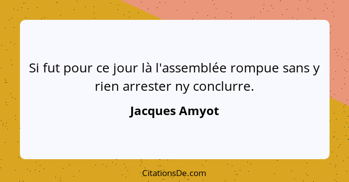 Si fut pour ce jour là l'assemblée rompue sans y rien arrester ny conclurre.... - Jacques Amyot