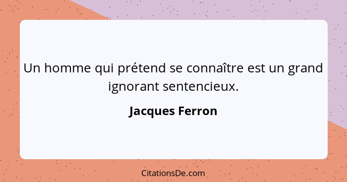 Un homme qui prétend se connaître est un grand ignorant sentencieux.... - Jacques Ferron