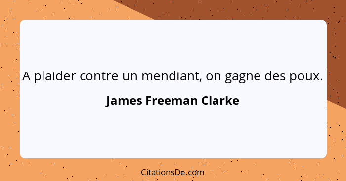 A plaider contre un mendiant, on gagne des poux.... - James Freeman Clarke