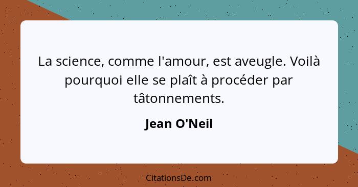 La science, comme l'amour, est aveugle. Voilà pourquoi elle se plaît à procéder par tâtonnements.... - Jean O'Neil