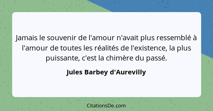 Jamais le souvenir de l'amour n'avait plus ressemblé à l'amour de toutes les réalités de l'existence, la plus puissante... - Jules Barbey d'Aurevilly