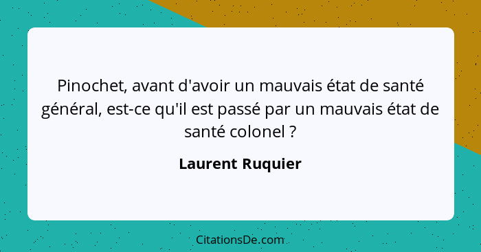 Pinochet, avant d'avoir un mauvais état de santé général, est-ce qu'il est passé par un mauvais état de santé colonel ?... - Laurent Ruquier