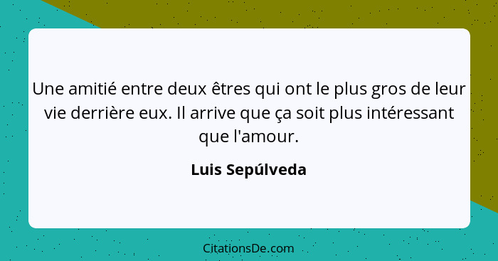 Une amitié entre deux êtres qui ont le plus gros de leur vie derrière eux. Il arrive que ça soit plus intéressant que l'amour.... - Luis Sepúlveda