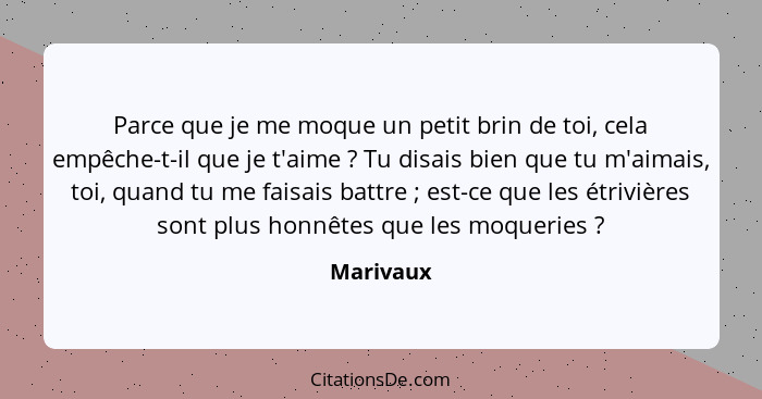 Parce que je me moque un petit brin de toi, cela empêche-t-il que je t'aime ? Tu disais bien que tu m'aimais, toi, quand tu me faisais... - Marivaux