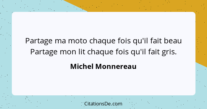 Partage ma moto chaque fois qu'il fait beau Partage mon lit chaque fois qu'il fait gris.... - Michel Monnereau