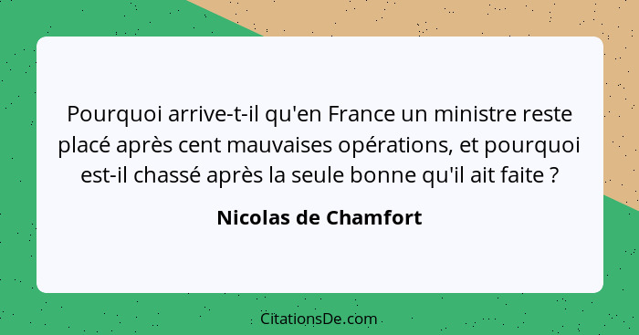 Pourquoi arrive-t-il qu'en France un ministre reste placé après cent mauvaises opérations, et pourquoi est-il chassé après la se... - Nicolas de Chamfort