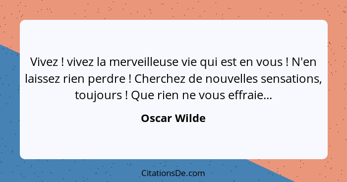 Vivez ! vivez la merveilleuse vie qui est en vous ! N'en laissez rien perdre ! Cherchez de nouvelles sensations, toujours... - Oscar Wilde