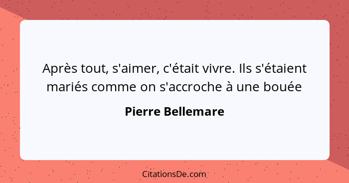 Après tout, s'aimer, c'était vivre. Ils s'étaient mariés comme on s'accroche à une bouée... - Pierre Bellemare