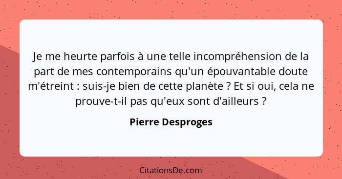 Je me heurte parfois à une telle incompréhension de la part de mes contemporains qu'un épouvantable doute m'étreint : suis-je... - Pierre Desproges