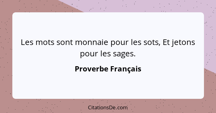 Les mots sont monnaie pour les sots, Et jetons pour les sages.... - Proverbe Français