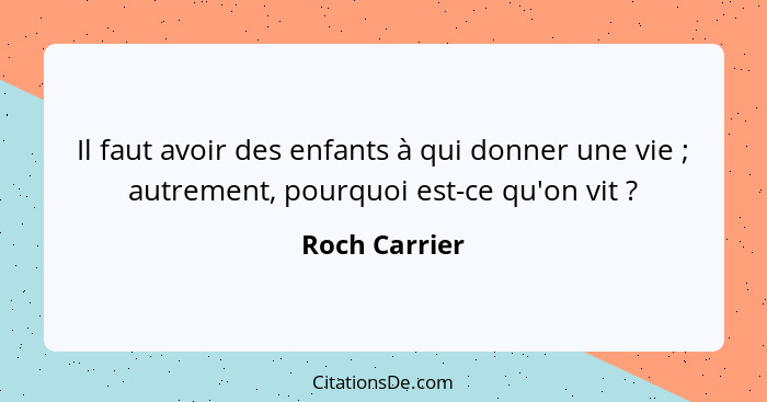 Il faut avoir des enfants à qui donner une vie ; autrement, pourquoi est-ce qu'on vit ?... - Roch Carrier