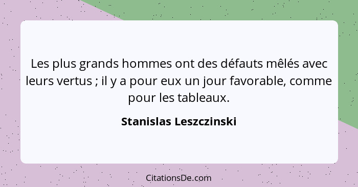 Les plus grands hommes ont des défauts mêlés avec leurs vertus ; il y a pour eux un jour favorable, comme pour les tablea... - Stanislas Leszczinski