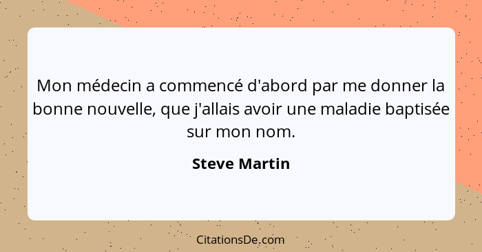 Mon médecin a commencé d'abord par me donner la bonne nouvelle, que j'allais avoir une maladie baptisée sur mon nom.... - Steve Martin