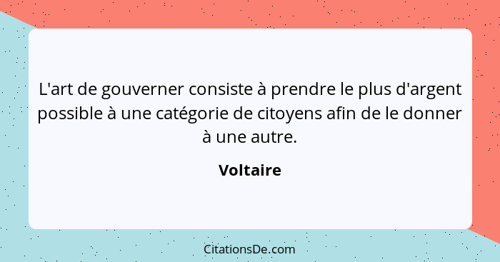 L'art de gouverner consiste à prendre le plus d'argent possible à une catégorie de citoyens afin de le donner à une autre.... - Voltaire