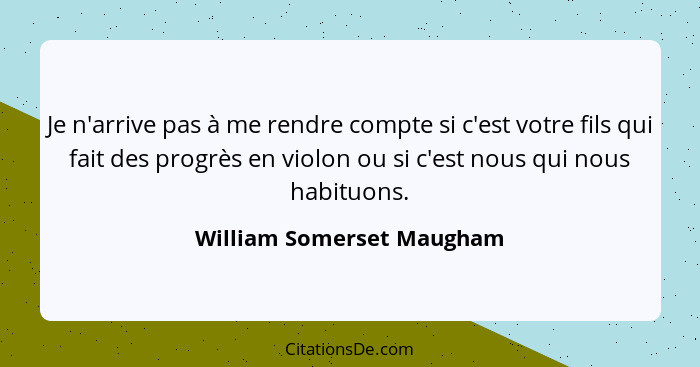 Je n'arrive pas à me rendre compte si c'est votre fils qui fait des progrès en violon ou si c'est nous qui nous habituons.... - William Somerset Maugham