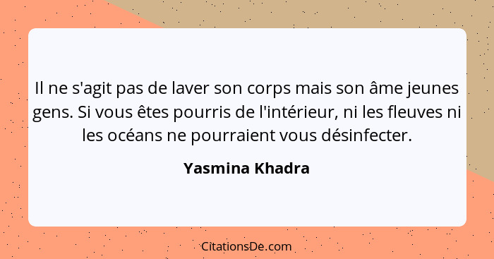 Il ne s'agit pas de laver son corps mais son âme jeunes gens. Si vous êtes pourris de l'intérieur, ni les fleuves ni les océans ne po... - Yasmina Khadra