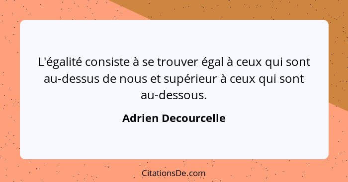 L'égalité consiste à se trouver égal à ceux qui sont au-dessus de nous et supérieur à ceux qui sont au-dessous.... - Adrien Decourcelle