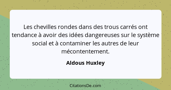 Les chevilles rondes dans des trous carrés ont tendance à avoir des idées dangereuses sur le système social et à contaminer les autres... - Aldous Huxley